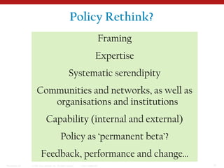 Policy Rethink?Framing Expertise Systematic serendipity Communities and networks, as well as organisations and institutionsCapability (internal and external)Policy as ‘permanent beta’?  Feedback, performance and change…