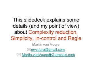 This slidedeck explains some
 details (and my point of view)
  about Complexity reduction,
Simplicity, In-control and Regie
          Martin van Vuure
      mvvuure@gmail.com
   Martin.vanVuure@Getronics.com
 