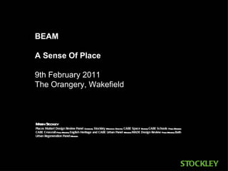 BEAM A Sense Of Place 9th February 2011 The Orangery, Wakefield Martin Stockley Places Matter! Design Review Panel  Chairman;  Stockley  Managing   Director;  CABE Space  Enabler;  CABE Schools  Panel Member;  CABE Crossrail  Panel Member;  English Heritage and CABE Urban Panel  Member;  MADE Design Review  Panel Member;  Bath Urban Regeneration Panel  Member 