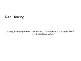 Red Herring


 „Kādēļ jūs man pārmetat par resursu izšķērdēšanu? Citi darbinieki ir
                         izšķērdējuši vēl vairāk!”
 