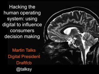Hacking the
human operating
system: using
digital to influence
consumers
decision making
Martin Talks
Digital President
Draftfcb
@talksy

 
