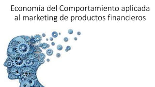 Economía del Comportamiento aplicada
al marketing de productos financieros
 