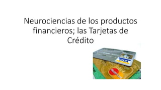 Neurociencias de los productos
financieros; las Tarjetas de
Crédito
 