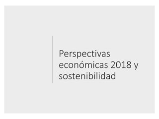Perspectivas	
económicas	2018	y	
sostenibilidad	
 