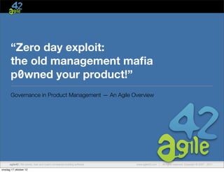 agile42 | We advise, train and coach companies building software www.agile42.com | All rights reserved. Copyright © 2007 - 2011.
“Zero day exploit:
the old management maﬁa
p0wned your product!”
Governance in Product Management — An Agile Overview
onsdag 17 oktober 12
 