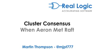 Cluster Consensus
When Aeron Met Raft
Martin Thompson - @mjpt777
 