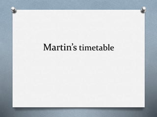 Martin’s timetable
 
