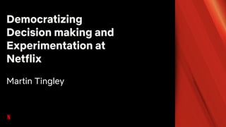 Democratizing
Decision making and
Experimentation at
Netflix
Martin Tingley
 