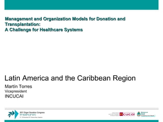 Management and Organization Models for Donation and Transplantation: A Challenge for Healthcare Systems   Martín Torres Vicepresident INCUCAI   Latin America and the Caribbean Region 