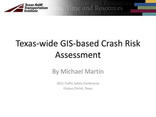 Texas-wide GIS-based Crash Risk
Assessment
By Michael Martin
2015 Traffic Safety Conference
Corpus Christi, Texas
 