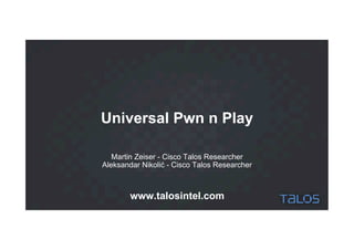 Universal Pwn n Play
Martin Zeiser - Cisco Talos Researcher
Aleksandar Nikolić - Cisco Talos Researcher
www.talosintel.com
 