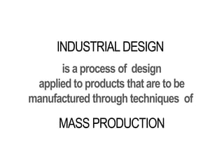 INDUSTRIALDESIGN
is a process of design
applied to products that are tobe
manufactured through techniques of
MASS PRODUCTION
 
