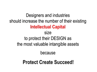 Designers and industries
should increase the number of their existing
Intellectual Capital
size
to protect their DESIGN as
the most valuable intangible assets
because
Protect Create Succeed!
 