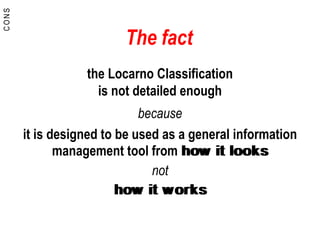 The fact
the Locarno Classification
is not detailed enough
because
it is designed to be used as a general information
management tool from how it looks
not
how it works
CONS
 
