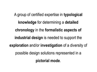 PRO
A group of certified expertise in typological
knowledge for determining a detailed
chronology in the formalistic aspects of
industrial design is needed to support the
exploration and/or investigation of a diversity of
possible design solutions represented in a
pictorial mode.
 