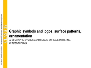 Graphic symbols and logos, surface patterns,
ornamentation
32-00 GRAPHIC SYMBOLS AND LOGOS, SURFACE PATTERNS,
ORNAMENTATION
LocarnoClassificationListofClassesandSubclasses,withExplanatoryNotes
 