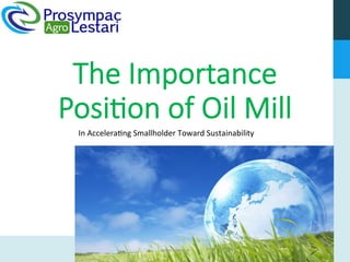 The Importance
Posi1on of Oil Mill
In	Accelera*ng	Smallholder	Toward	Sustainability	
Green	Evolu*on	
 