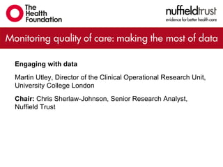 Engaging with data
Martin Utley, Director of the Clinical Operational Research Unit,
University College London
Chair: Chris Sherlaw-Johnson, Senior Research Analyst,
Nuffield Trust
 
