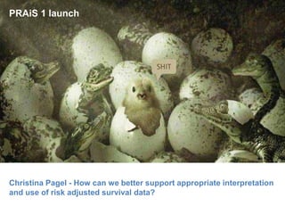 Christina Pagel - How can we better support appropriate interpretation
and use of risk adjusted survival data?
PRAiS 1 launch
 