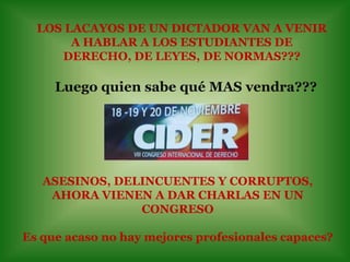 LOS LACAYOS DE UN DICTADOR VAN A VENIRA HABLAR A LOS ESTUDIANTES DE DERECHO, DE LEYES, DE NORMAS???Luego quien sabe qué MASvendra???ASESINOS, DELINCUENTES Y CORRUPTOS,AHORA VIENEN A DAR CHARLAS EN UN CONGRESOEs que acaso no hay mejores profesionales capaces?