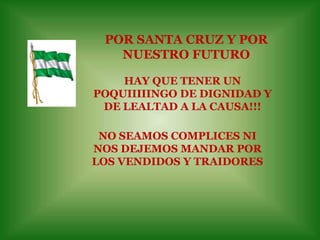 POR SANTA CRUZ Y POR NUESTRO FUTUROHAY QUE TENER UN POQUIIIIINGO DE DIGNIDAD Y DE LEALTAD A LA CAUSA!!!NO SEAMOS COMPLICES NI NOS DEJEMOS MANDAR POR LOS VENDIDOS Y TRAIDORES