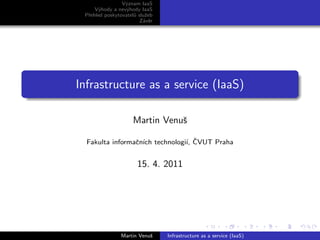 V´znam IaaS
                 y
     V´hody a nev´hody IaaS
       y          y
 Pˇehled poskytovatel˚ sluˇeb
  r                  u    z
                        Z´vˇr
                         a e




Infrastructure as a service (IaaS)

                    Martin Venuˇ
                               s

                               ı, ˇ
  Fakulta informaˇn´ technologi´ CVUT Praha
                 c ıch


                      15. 4. 2011




               Martin Venuˇ
                          s     Infrastructure as a service (IaaS)
 