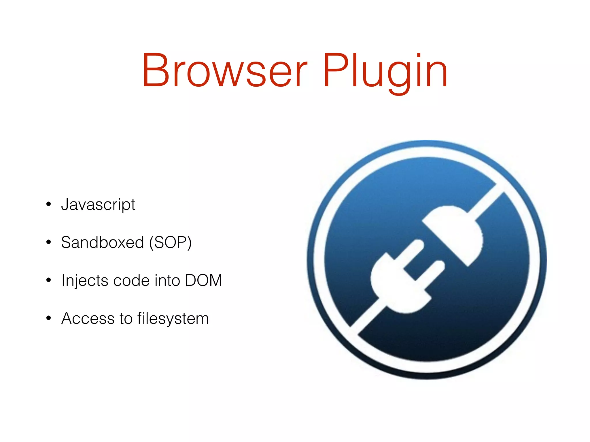 Browser Plugin
• Javascript
• Sandboxed (SOP)
• Injects code into DOM
• Access to ﬁlesystem
 