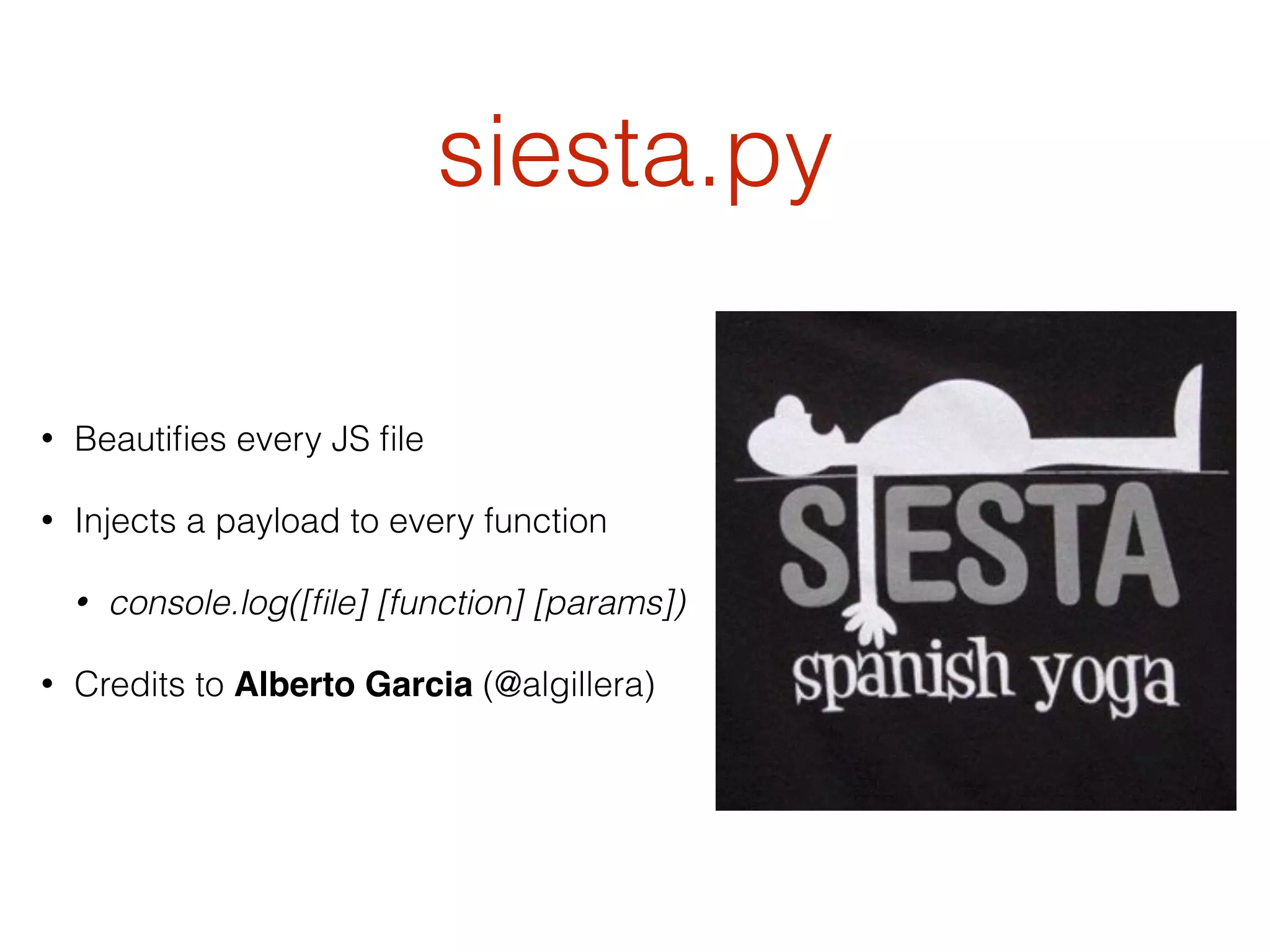 siesta.py
• Beautiﬁes every JS ﬁle
• Injects a payload to every function
• console.log([ﬁle] [function] [params])
• Credits to Alberto Garcia (@algillera)
 