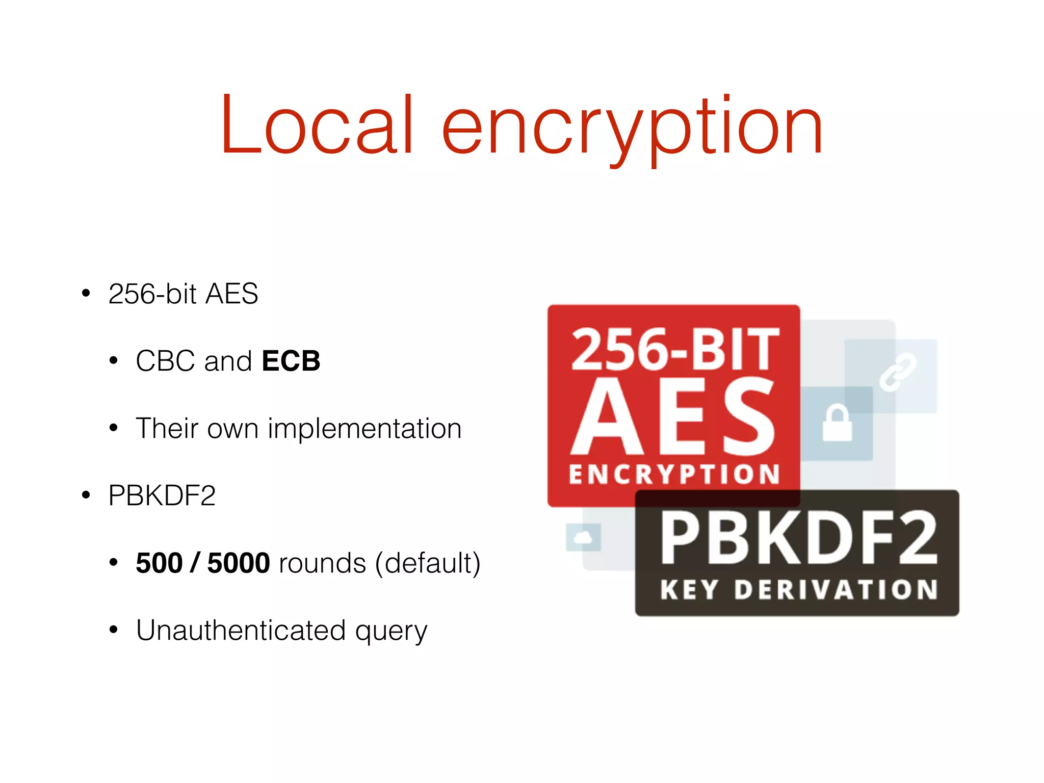 Local encryption
• 256-bit AES
• CBC and ECB
• Their own implementation
• PBKDF2
• 500 / 5000 rounds (default)
• Unauthenticated query
 