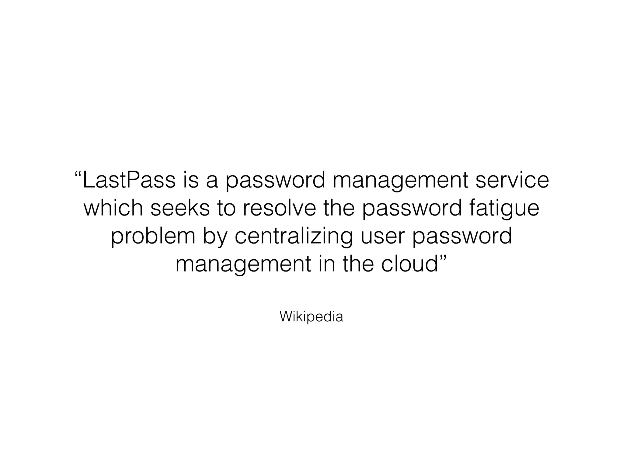 Wikipedia
“LastPass is a password management service
which seeks to resolve the password fatigue
problem by centralizing user password
management in the cloud”
 