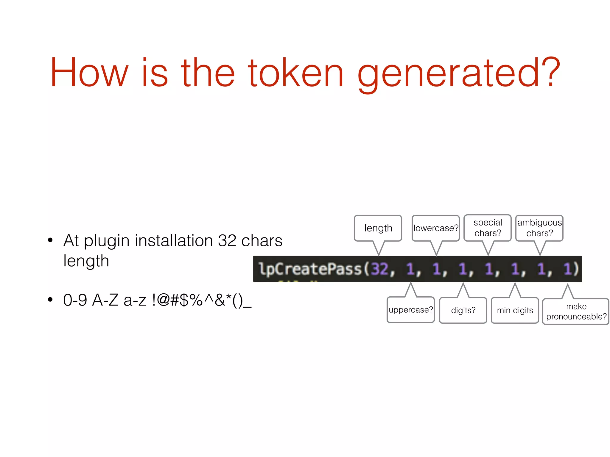 How is the token generated?
• At plugin installation 32 chars
length
• 0-9 A-Z a-z !@#$%^&*()_
length lowercase?
uppercase? digits?
special
chars?
min digits
ambiguous
chars?
make
pronounceable?
 