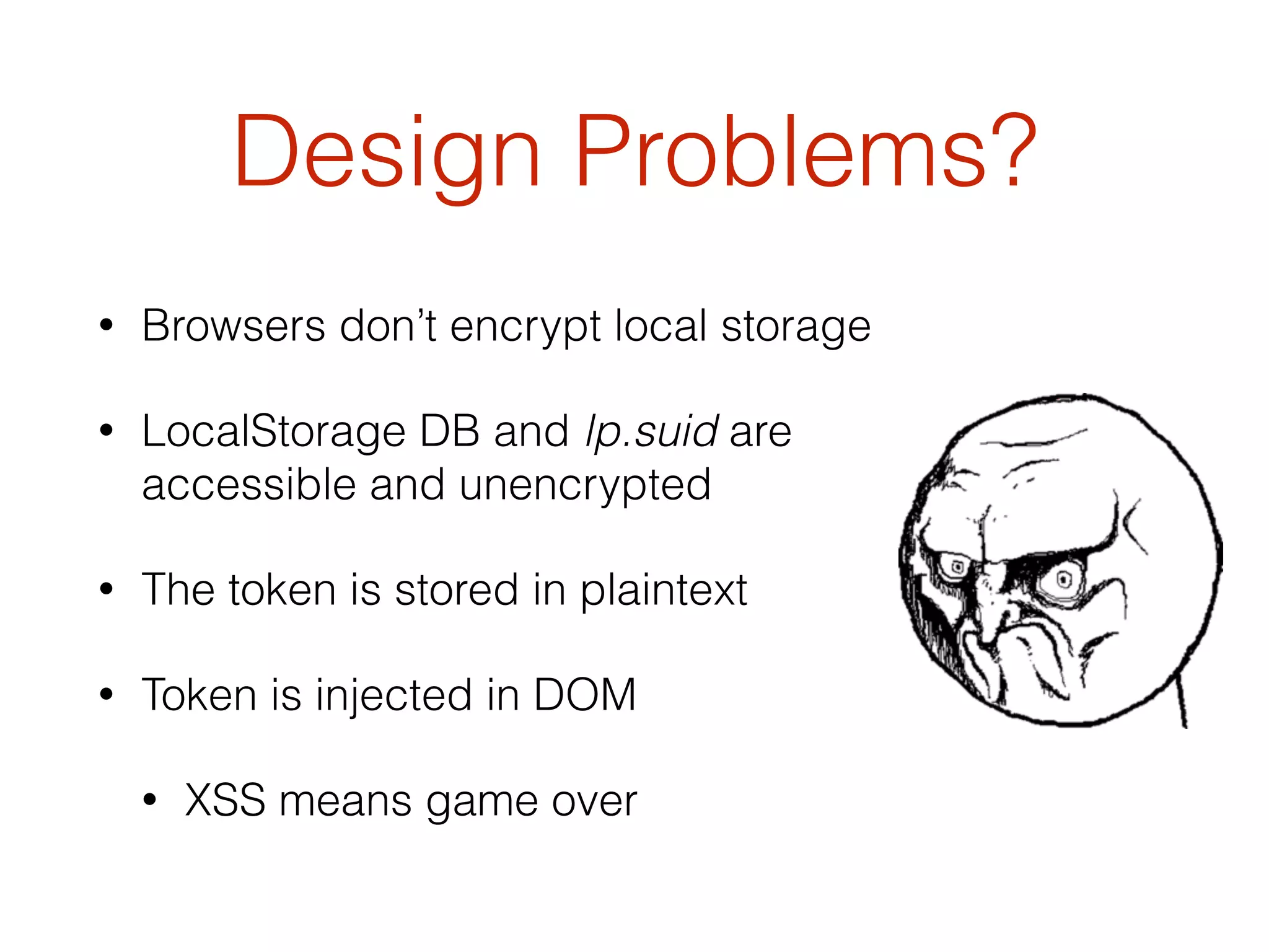 Design Problems?
• Browsers don’t encrypt local storage
• LocalStorage DB and lp.suid are
accessible and unencrypted
• The token is stored in plaintext
• Token is injected in DOM
• XSS means game over
 