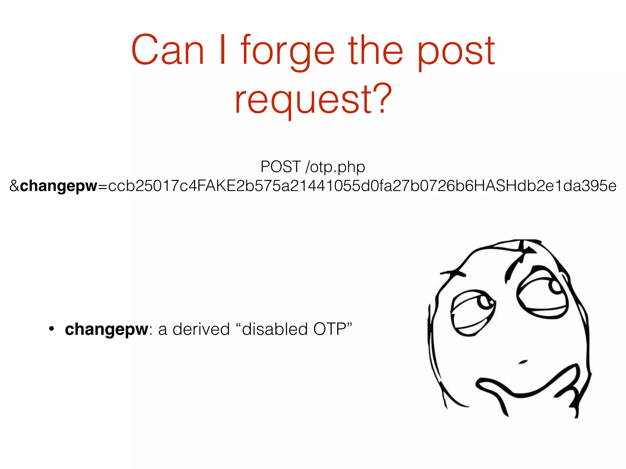 Can I forge the post
request?
• changepw: a derived “disabled OTP”
POST /otp.php
&changepw=ccb25017c4FAKE2b575a21441055d0fa27b0726b6HASHdb2e1da395e
 