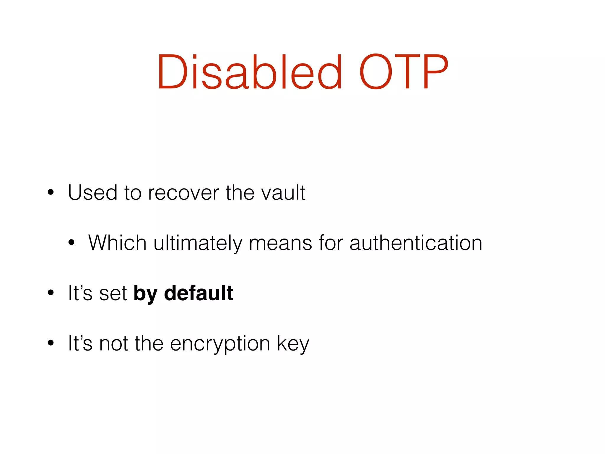 Disabled OTP
• Used to recover the vault
• Which ultimately means for authentication
• It’s set by default
• It’s not the encryption key
 