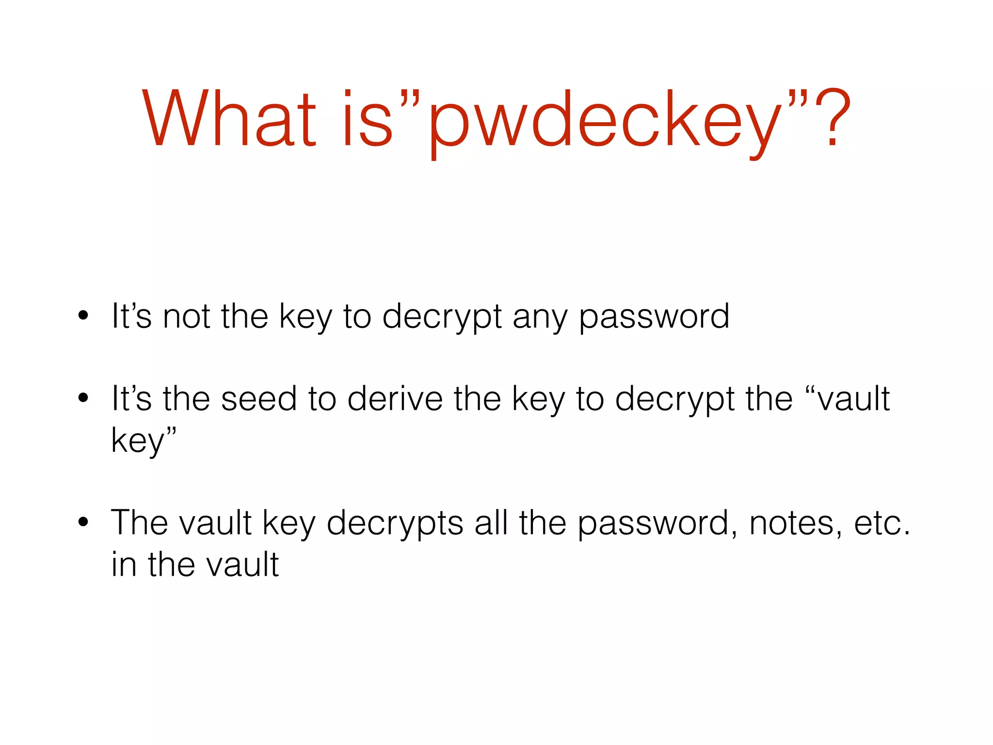 What is”pwdeckey”?
• It’s not the key to decrypt any password
• It’s the seed to derive the key to decrypt the “vault
key”
• The vault key decrypts all the password, notes, etc.
in the vault
 