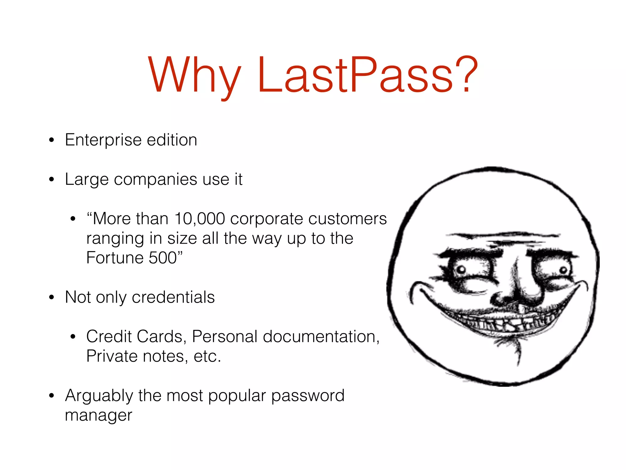 Why LastPass?
• Enterprise edition
• Large companies use it
• “More than 10,000 corporate customers
ranging in size all the way up to the
Fortune 500”
• Not only credentials
• Credit Cards, Personal documentation,
Private notes, etc.
• Arguably the most popular password
manager
 