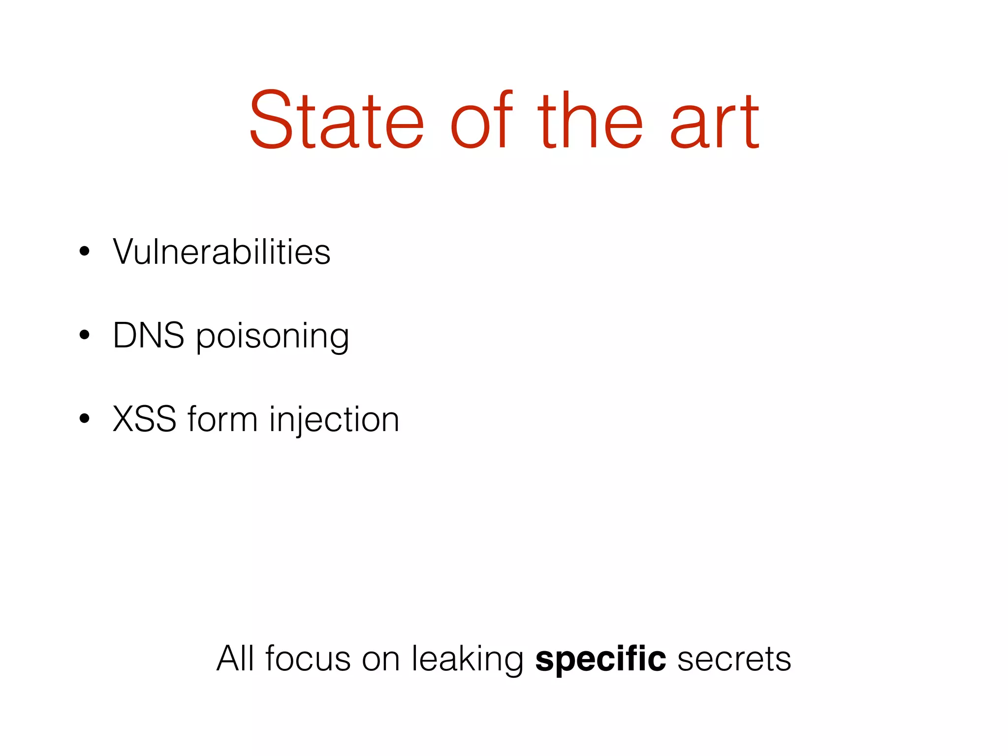 State of the art
• Vulnerabilities
• DNS poisoning
• XSS form injection
All focus on leaking speciﬁc secrets
 