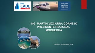 ING. MARTIN VIZCARRA CORNEJO 
PRESIDENTE REGIONAL 
MOQUEGUA 
PARACAS, NOVIEMBRE 2014 
 