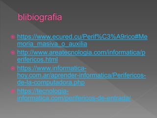  https://www.ecured.cu/Perif%C3%A9rico#Me
moria_masiva_o_auxilia
 http://www.areatecnologia.com/informatica/p
erifericos.html
 https://www.informatica-
hoy.com.ar/aprender-informatica/Perifericos-
de-la-computadora.php
 https://tecnologia-
informatica.com/perifericos-de-entrada/
 