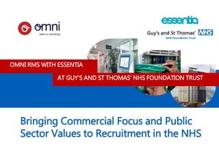 Bringing Commercial Focus and Public
Sector Values to Recruitment in the NHS
AT GUY’S AND ST THOMAS’ NHS FOUNDATION TRUST
OMNI RMS WITH ESSENTIA
 