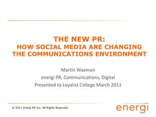 The New PR:How Social Media are Changing the Communications Environment Martin Waxman energi PR, Communications, Digital Presented to Loyalist College March 2011 © 2011 energi PR Inc. All Rights Reserved. 