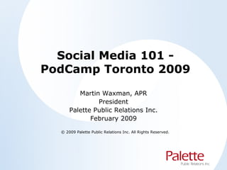 Social Media 101 - PodCamp Toronto 2009 Martin Waxman, APR President Palette Public Relations Inc. February 2009 © 2009 Palette Public Relations Inc. All Rights Reserved. 