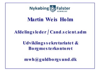 Martin Weis Holm Afdelingsleder / Cand.scient.adm Udviklingssekretariatet & Borgmesterkontoret [email_address] 