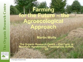 Farming for the Future – the Agroecological Approach Martin Wolfe The Organic Research Centre – Elm Farm, at Wakelyns Agroforestry, Fressingfield, Suffolk, UK 