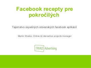 Facebook recepty pre
pokročilých
Tajomstvo úspešných slovenských facebook aplikácií
Martin Woska, Online & Interactive projects manager
 