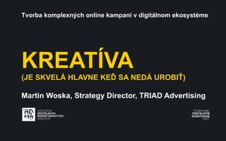Tvorba komplexných online kampaní v digitálnom ekosystéme

KREATÍVA
(JE SKVELÁ HLAVNE KEĎ SA NEDÁ UROBIŤ)
Martin Woska, Strategy Director, TRIAD Advertising

 