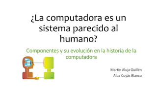 ¿La computadora es un
sistema parecido al
humano?
Componentes y su evolución en la historia de la
computadora
Martín Aluja Guillén
Alba Cuyás Blanco
 