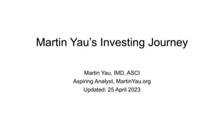 Martin Yau’s Investing Journey
Martin Yau, IMD, ASCI
Aspiring Analyst, MartinYau.org
Updated: 25 April 2023
 