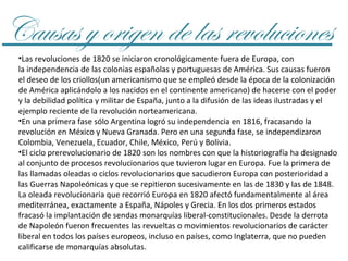 Causas y origen de las revoluciones
•Las revoluciones de 1820 se iniciaron cronológicamente fuera de Europa, con
la indepe...