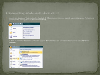 1)  Accede a tu  documento Word  y pulsa sobre el  símbolo de Office , situado en el extremo izquierdo superior del programa. Pincha sobre la opción “ Guardar como ” y selecciona “ Documento de Word “. 2)   Ponle un nombre al documento  y pulsa sobre la opción “ Herramientas “, en la parte inferior del recuadro. Accede a “ Opciones Generales “. 